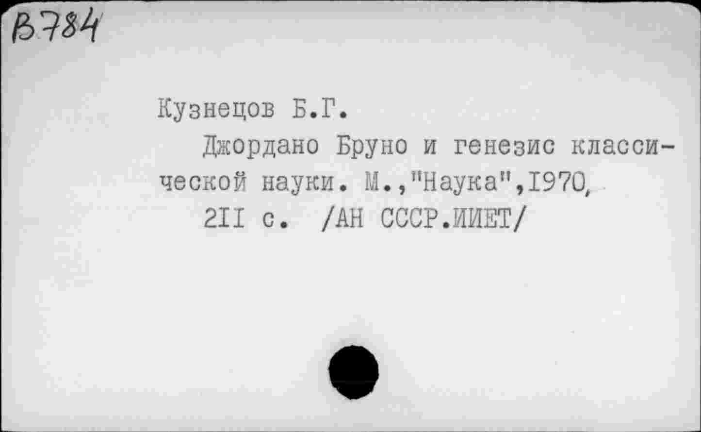 ﻿
Кузнецов Б.Г.
Джордано Бруно и генезис класси ческой науки. М., "Наука", 1970,
211 с. /АН СССР.ИИЕТ/